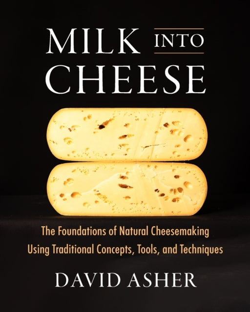 Milk Into Cheese - The Foundations of Natural Cheesemaking Using Traditional Concepts, Tools, and Techniques - Af David Asher